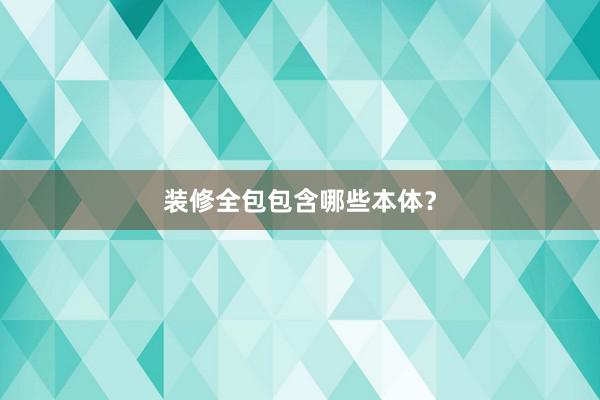 装修全包包含哪些本体？