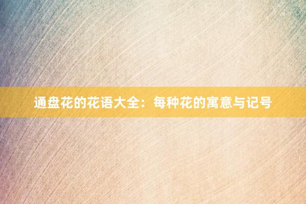 通盘花的花语大全：每种花的寓意与记号